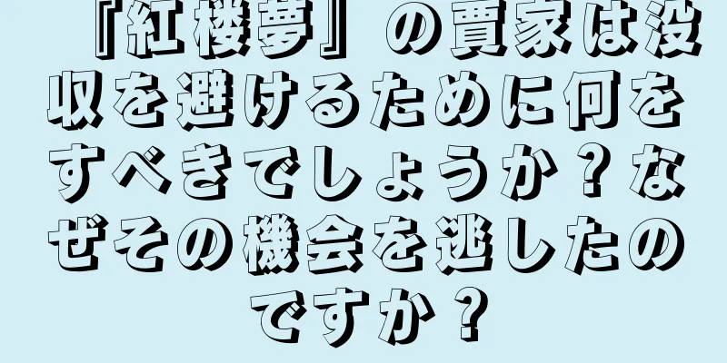 『紅楼夢』の賈家は没収を避けるために何をすべきでしょうか？なぜその機会を逃したのですか？