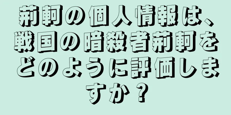荊軻の個人情報は、戦国の暗殺者荊軻をどのように評価しますか？