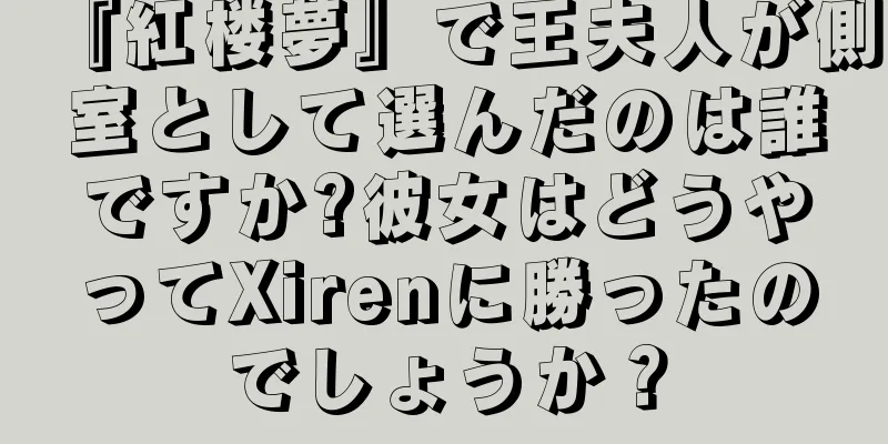 『紅楼夢』で王夫人が側室として選んだのは誰ですか?彼女はどうやってXirenに勝ったのでしょうか？