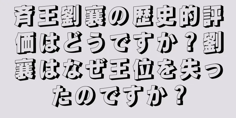 斉王劉襄の歴史的評価はどうですか？劉襄はなぜ王位を失ったのですか？