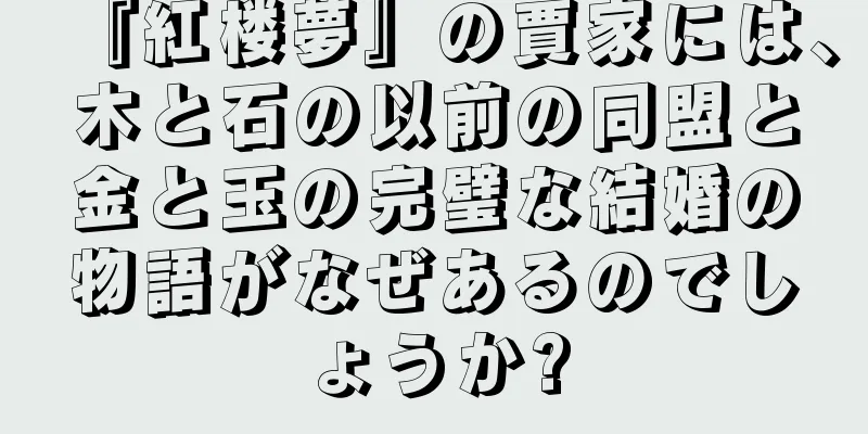 『紅楼夢』の賈家には、木と石の以前の同盟と金と玉の完璧な結婚の物語がなぜあるのでしょうか?