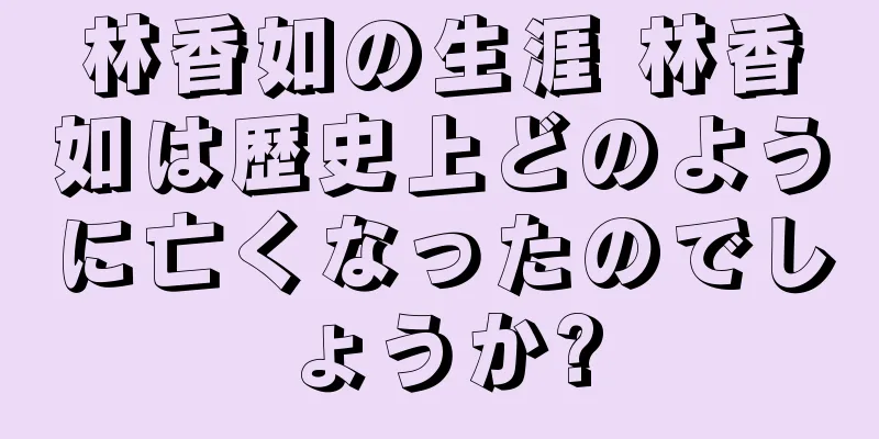 林香如の生涯 林香如は歴史上どのように亡くなったのでしょうか?
