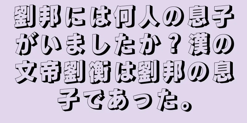 劉邦には何人の息子がいましたか？漢の文帝劉衡は劉邦の息子であった。