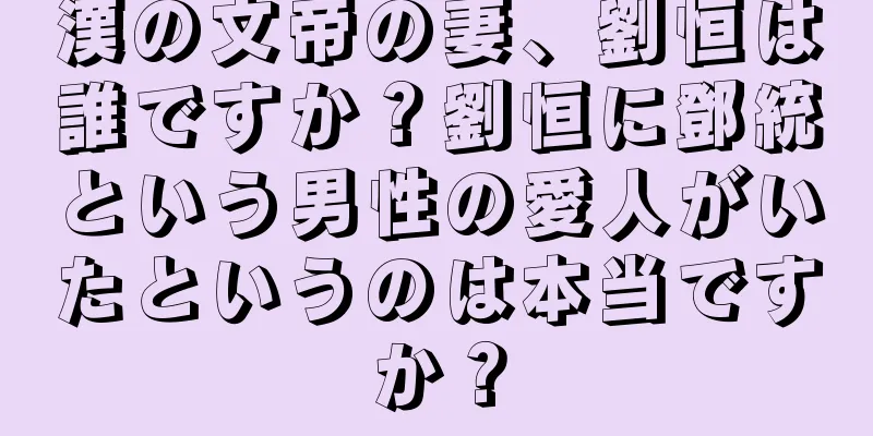 漢の文帝の妻、劉恒は誰ですか？劉恒に鄧統という男性の愛人がいたというのは本当ですか？