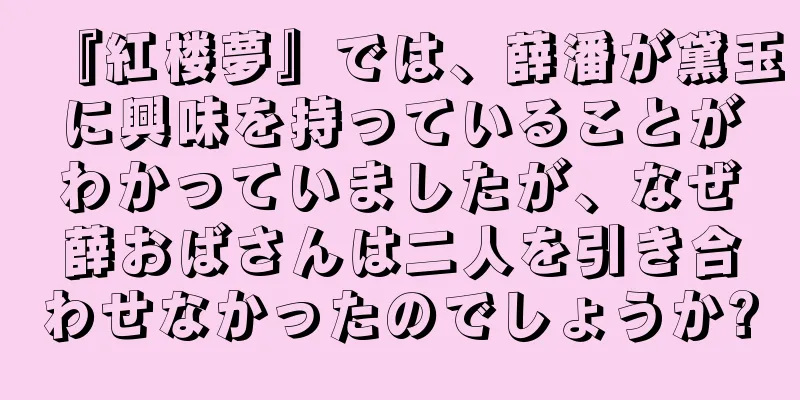 『紅楼夢』では、薛潘が黛玉に興味を持っていることがわかっていましたが、なぜ薛おばさんは二人を引き合わせなかったのでしょうか?