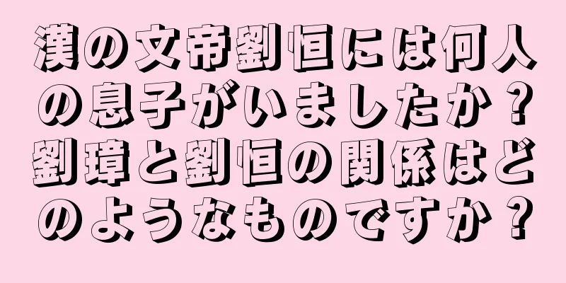 漢の文帝劉恒には何人の息子がいましたか？劉璋と劉恒の関係はどのようなものですか？