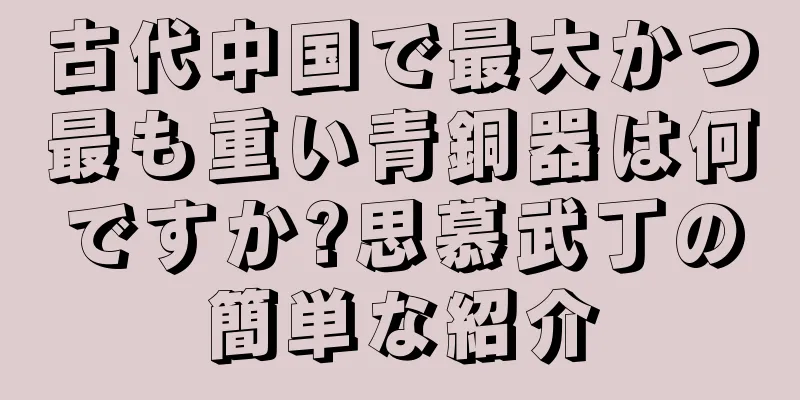 古代中国で最大かつ最も重い青銅器は何ですか?思慕武丁の簡単な紹介