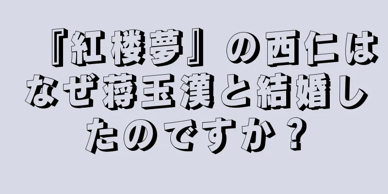 『紅楼夢』の西仁はなぜ蒋玉漢と結婚したのですか？