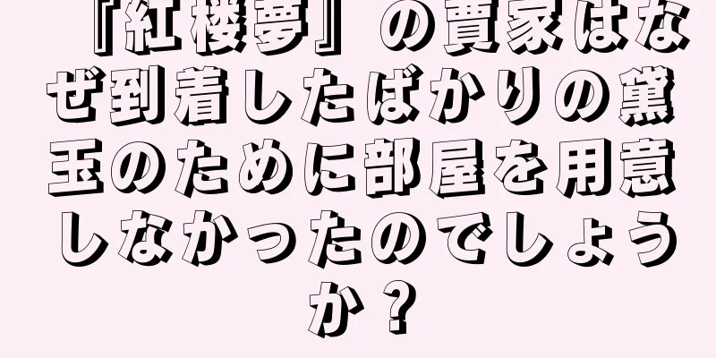 『紅楼夢』の賈家はなぜ到着したばかりの黛玉のために部屋を用意しなかったのでしょうか？
