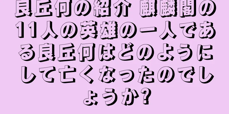 良丘何の紹介 麒麟閣の11人の英雄の一人である良丘何はどのようにして亡くなったのでしょうか?