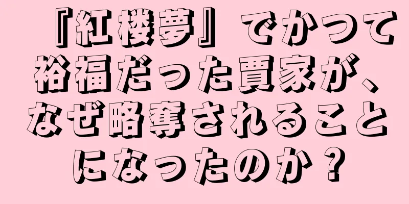 『紅楼夢』でかつて裕福だった賈家が、なぜ略奪されることになったのか？