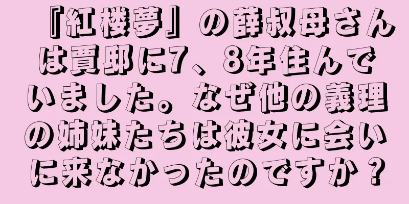 『紅楼夢』の薛叔母さんは賈邸に7、8年住んでいました。なぜ他の義理の姉妹たちは彼女に会いに来なかったのですか？