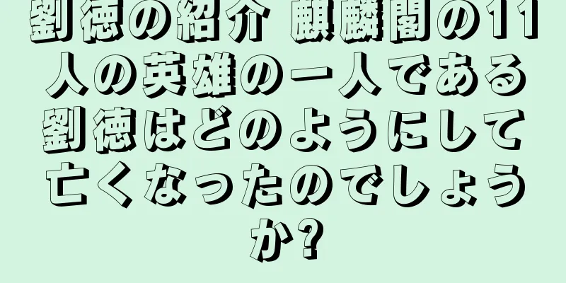 劉徳の紹介 麒麟閣の11人の英雄の一人である劉徳はどのようにして亡くなったのでしょうか?