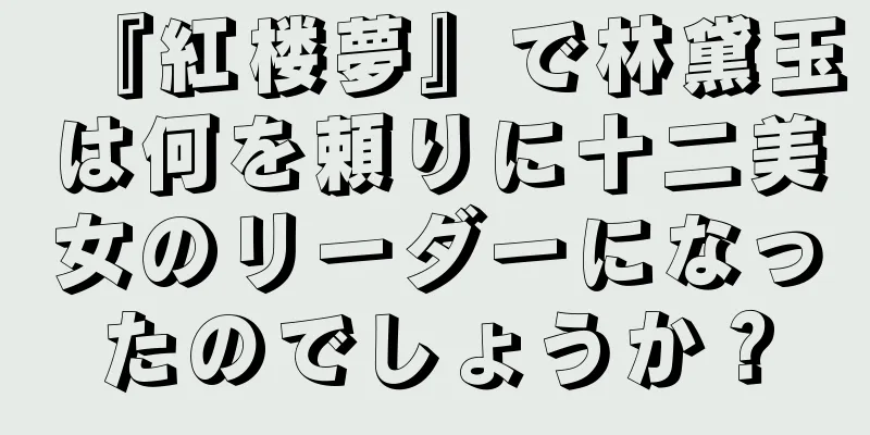 『紅楼夢』で林黛玉は何を頼りに十二美女のリーダーになったのでしょうか？