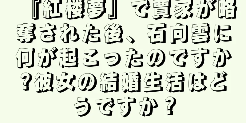 『紅楼夢』で賈家が略奪された後、石向雲に何が起こったのですか?彼女の結婚生活はどうですか？