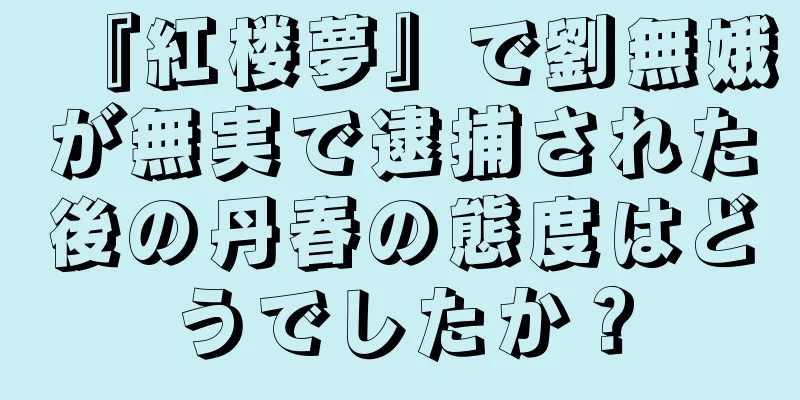 『紅楼夢』で劉無娥が無実で逮捕された後の丹春の態度はどうでしたか？
