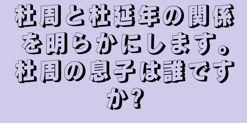 杜周と杜延年の関係を明らかにします。杜周の息子は誰ですか?