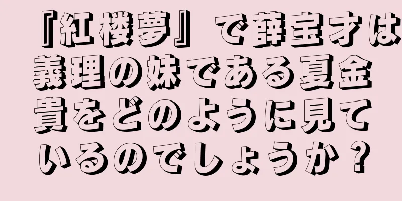 『紅楼夢』で薛宝才は義理の妹である夏金貴をどのように見ているのでしょうか？