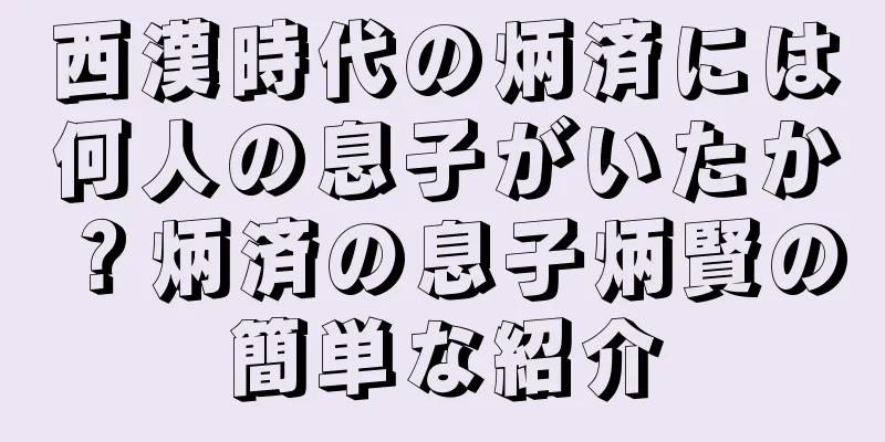 西漢時代の炳済には何人の息子がいたか？炳済の息子炳賢の簡単な紹介