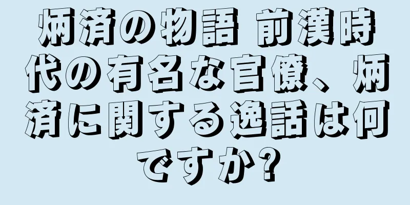 炳済の物語 前漢時代の有名な官僚、炳済に関する逸話は何ですか?