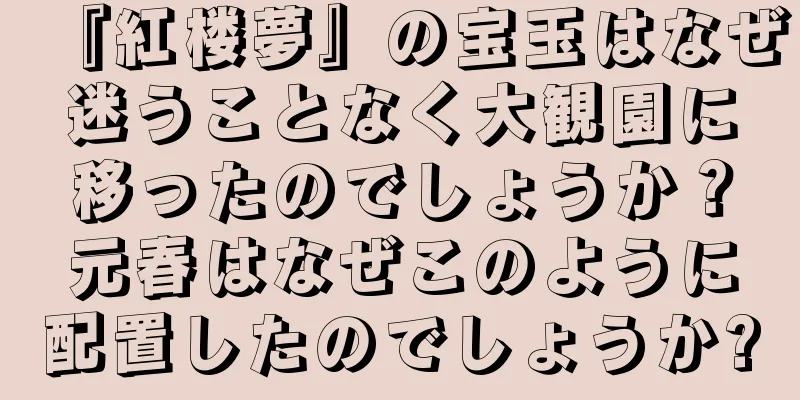 『紅楼夢』の宝玉はなぜ迷うことなく大観園に移ったのでしょうか？元春はなぜこのように配置したのでしょうか?
