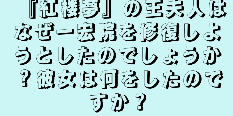 『紅楼夢』の王夫人はなぜ一宏院を修復しようとしたのでしょうか？彼女は何をしたのですか？