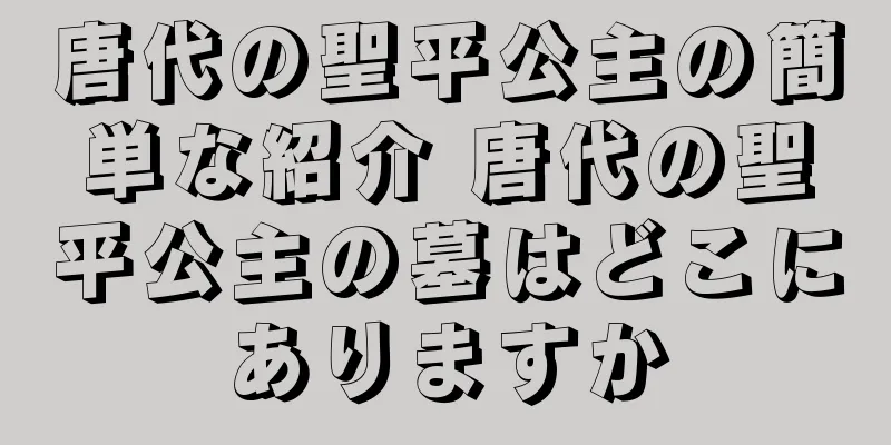 唐代の聖平公主の簡単な紹介 唐代の聖平公主の墓はどこにありますか