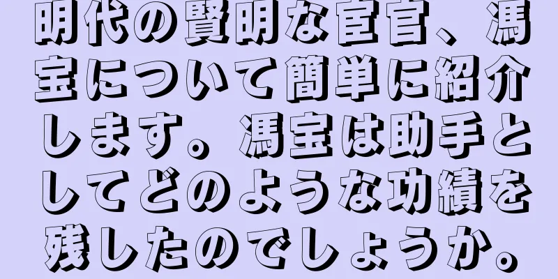 明代の賢明な宦官、馮宝について簡単に紹介します。馮宝は助手としてどのような功績を残したのでしょうか。