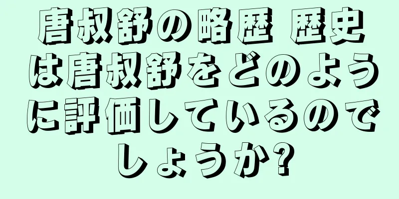 唐叔舒の略歴 歴史は唐叔舒をどのように評価しているのでしょうか?