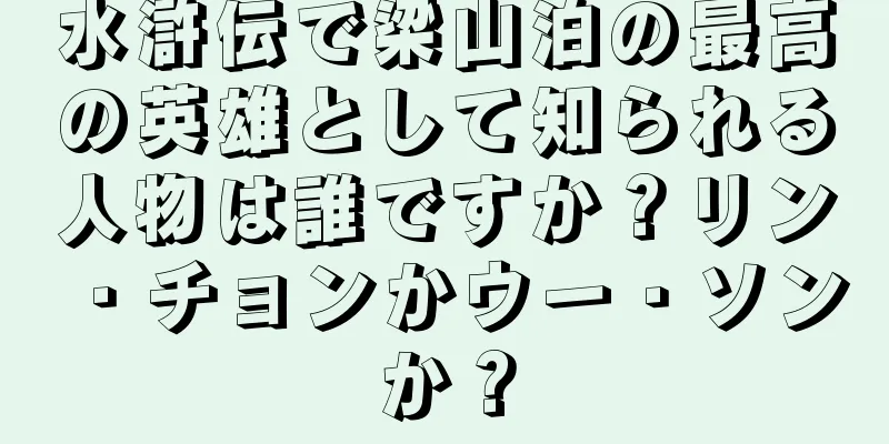 水滸伝で梁山泊の最高の英雄として知られる人物は誰ですか？リン・チョンかウー・ソンか？