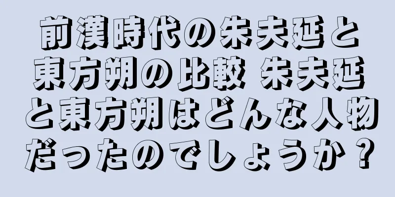 前漢時代の朱夫延と東方朔の比較 朱夫延と東方朔はどんな人物だったのでしょうか？