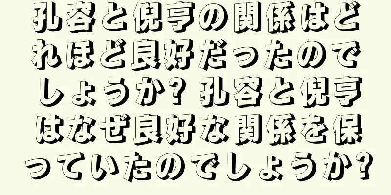 孔容と倪亨の関係はどれほど良好だったのでしょうか? 孔容と倪亨はなぜ良好な関係を保っていたのでしょうか?