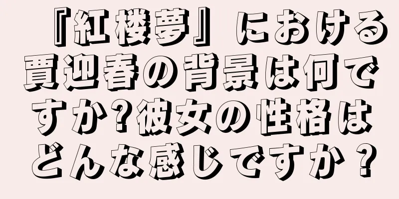 『紅楼夢』における賈迎春の背景は何ですか?彼女の性格はどんな感じですか？