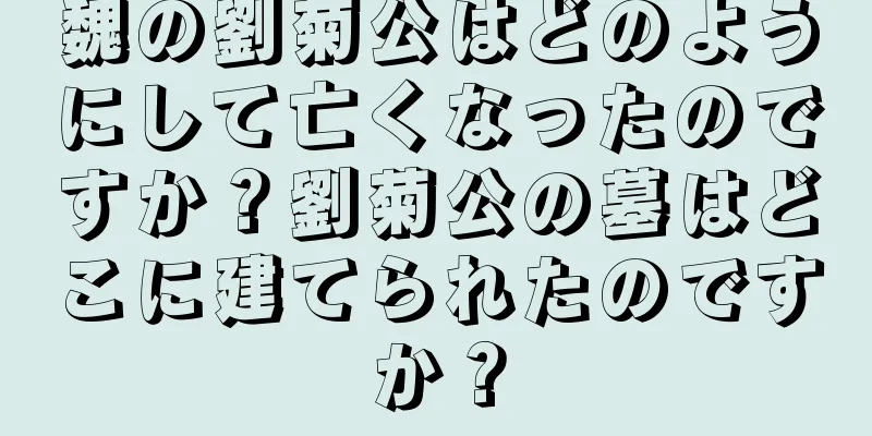 魏の劉菊公はどのようにして亡くなったのですか？劉菊公の墓はどこに建てられたのですか？