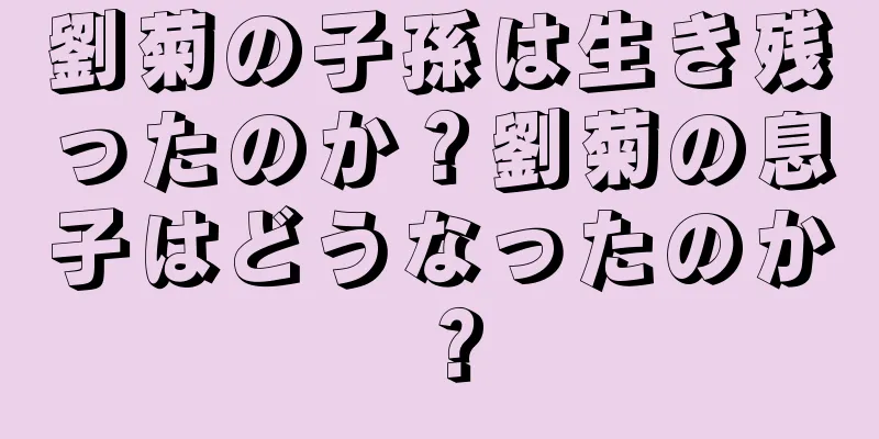 劉菊の子孫は生き残ったのか？劉菊の息子はどうなったのか？