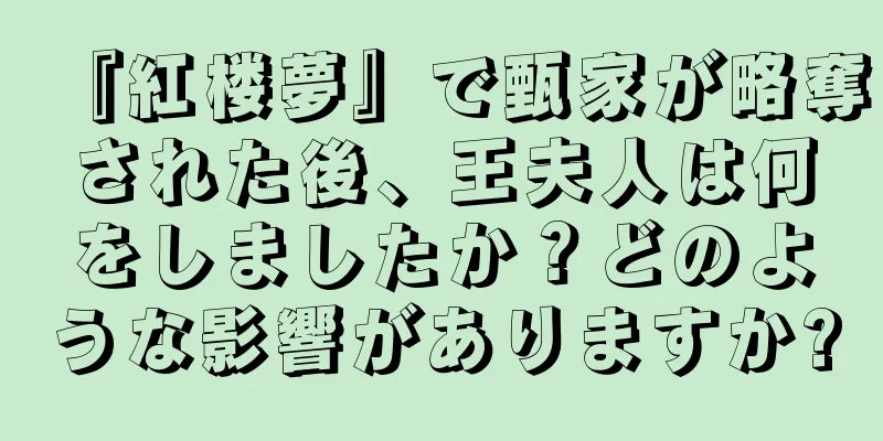 『紅楼夢』で甄家が略奪された後、王夫人は何をしましたか？どのような影響がありますか?