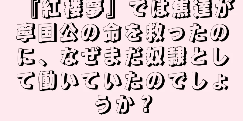 『紅楼夢』では焦達が寧国公の命を救ったのに、なぜまだ奴隷として働いていたのでしょうか？