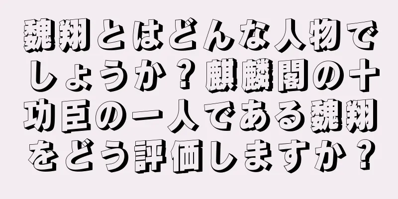魏翔とはどんな人物でしょうか？麒麟閣の十功臣の一人である魏翔をどう評価しますか？