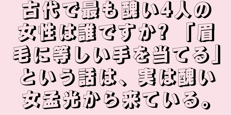 古代で最も醜い4人の女性は誰ですか? 「眉毛に等しい手を当てる」という話は、実は醜い女孟光から来ている。