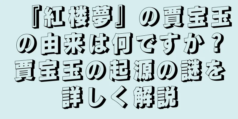 『紅楼夢』の賈宝玉の由来は何ですか？賈宝玉の起源の謎を詳しく解説