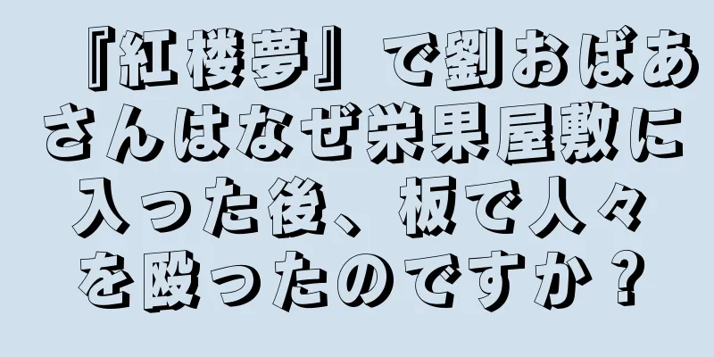 『紅楼夢』で劉おばあさんはなぜ栄果屋敷に入った後、板で人々を殴ったのですか？