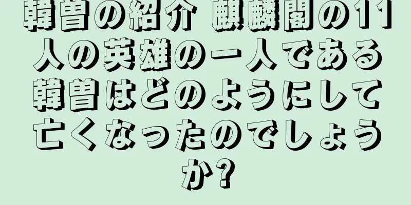 韓曽の紹介 麒麟閣の11人の英雄の一人である韓曽はどのようにして亡くなったのでしょうか?