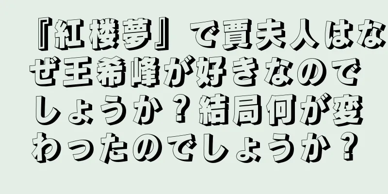 『紅楼夢』で賈夫人はなぜ王希峰が好きなのでしょうか？結局何が変わったのでしょうか？