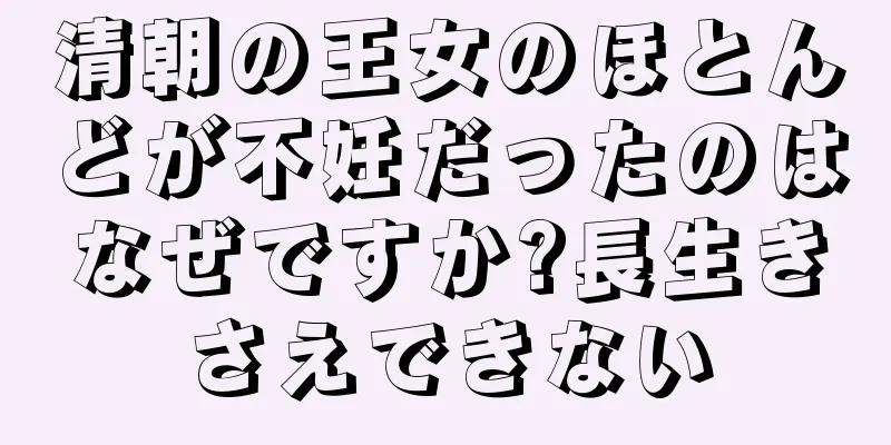 清朝の王女のほとんどが不妊だったのはなぜですか?長生きさえできない