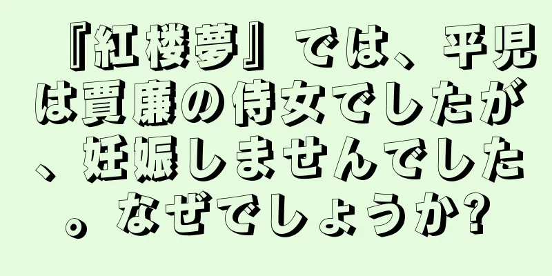 『紅楼夢』では、平児は賈廉の侍女でしたが、妊娠しませんでした。なぜでしょうか?