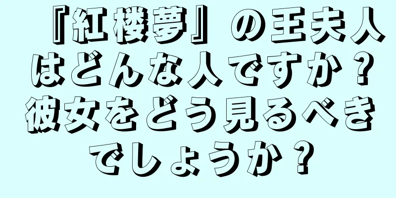 『紅楼夢』の王夫人はどんな人ですか？彼女をどう見るべきでしょうか？