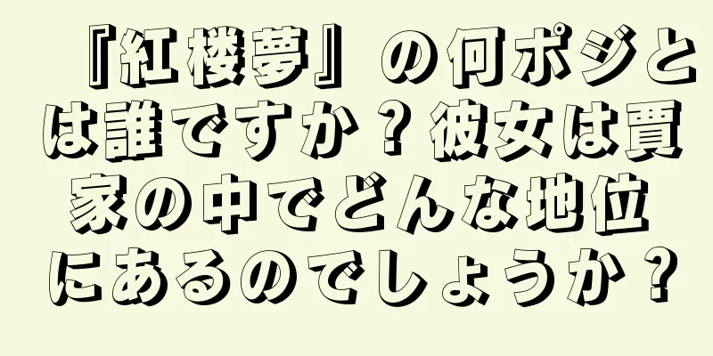 『紅楼夢』の何ポジとは誰ですか？彼女は賈家の中でどんな地位にあるのでしょうか？