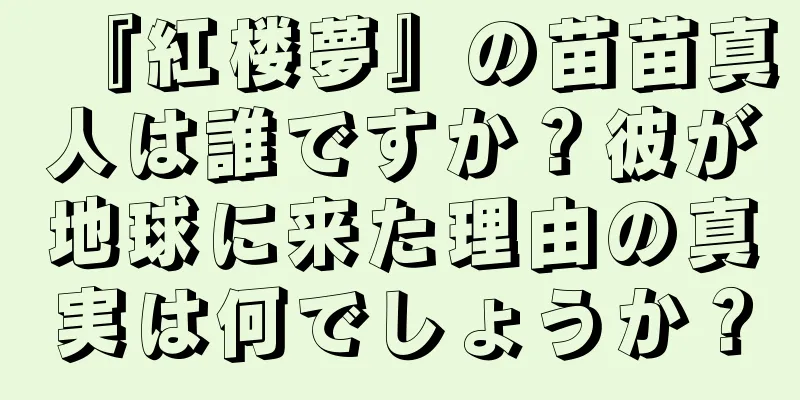 『紅楼夢』の苗苗真人は誰ですか？彼が地球に来た理由の真実は何でしょうか？