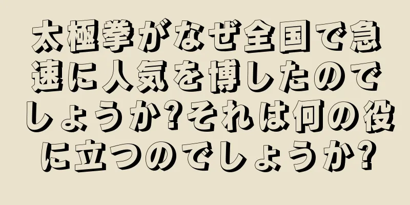 太極拳がなぜ全国で急速に人気を博したのでしょうか?それは何の役に立つのでしょうか?
