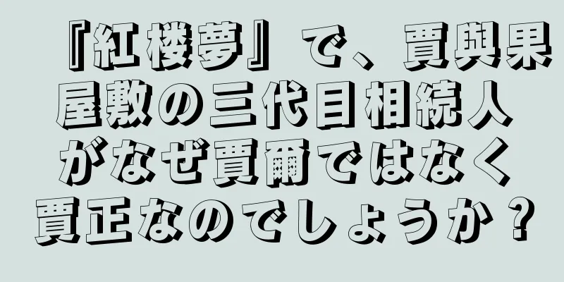 『紅楼夢』で、賈與果屋敷の三代目相続人がなぜ賈爾ではなく賈正なのでしょうか？
